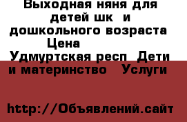 Выходная няня для детей шк. и дошкольного возраста › Цена ­ 200-300 - Удмуртская респ. Дети и материнство » Услуги   